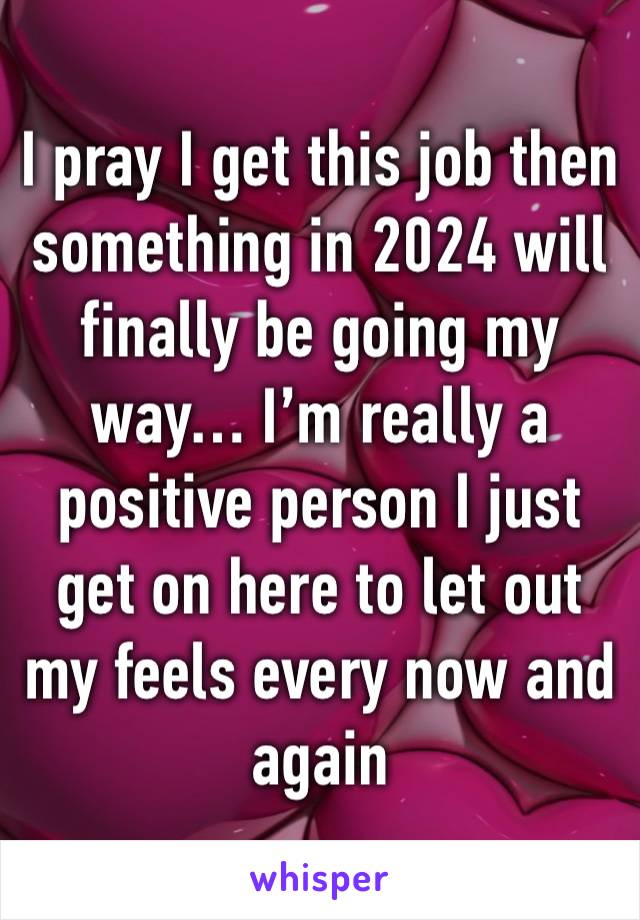 I pray I get this job then something in 2024 will finally be going my way… I’m really a positive person I just get on here to let out my feels every now and again 