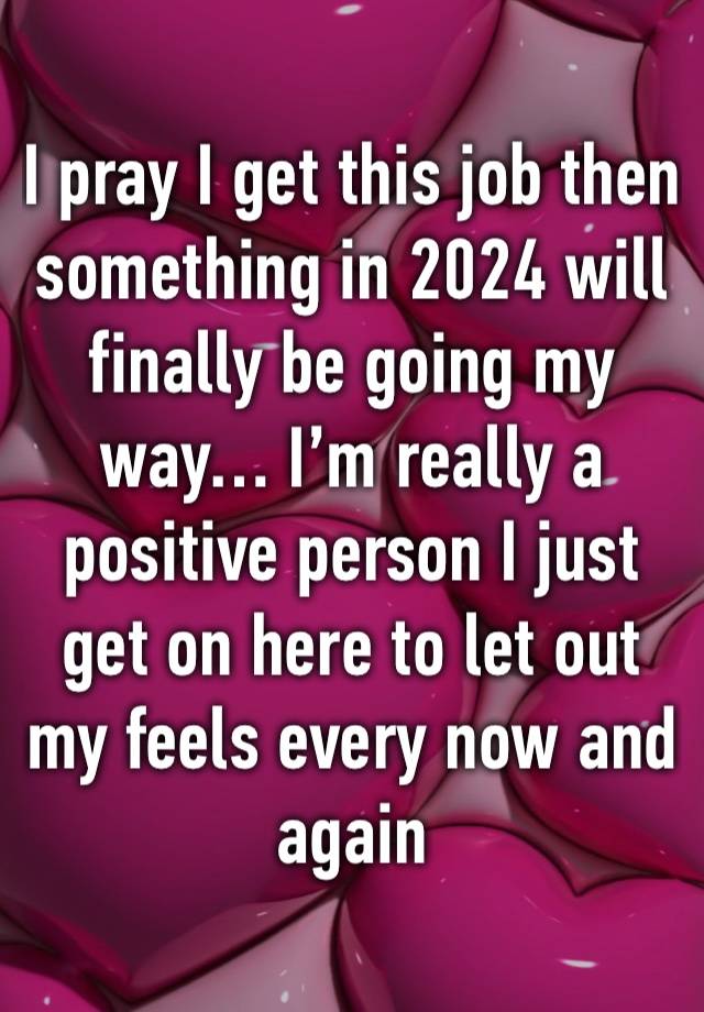 I pray I get this job then something in 2024 will finally be going my way… I’m really a positive person I just get on here to let out my feels every now and again 