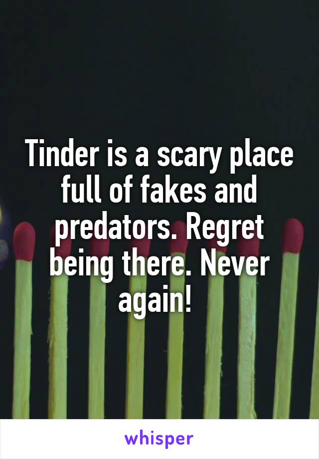 Tinder is a scary place full of fakes and predators. Regret being there. Never again! 