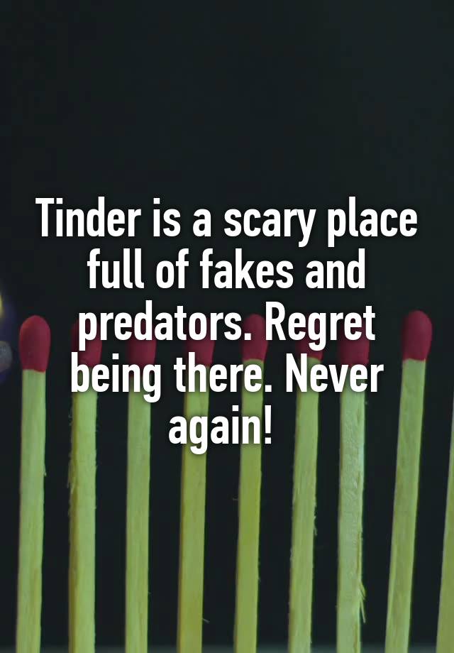 Tinder is a scary place full of fakes and predators. Regret being there. Never again! 