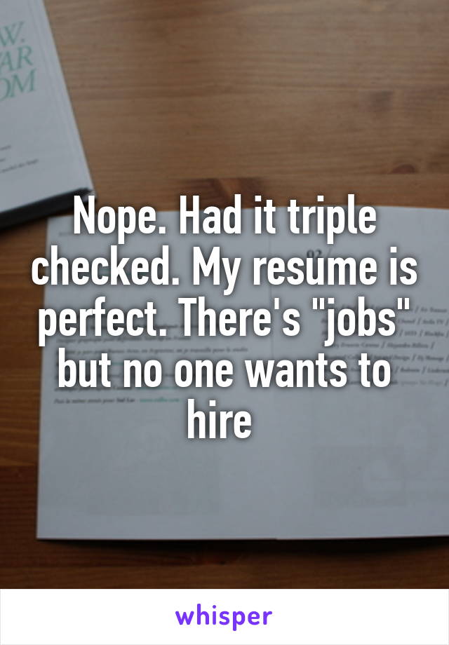 Nope. Had it triple checked. My resume is perfect. There's "jobs" but no one wants to hire 