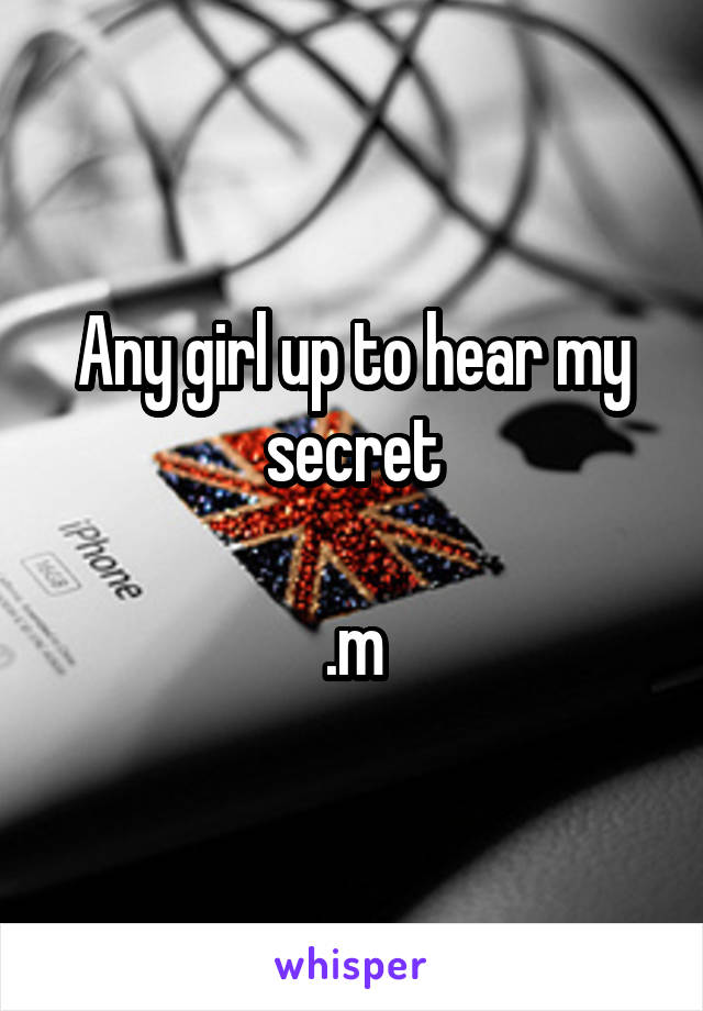 Any girl up to hear my secret

.m