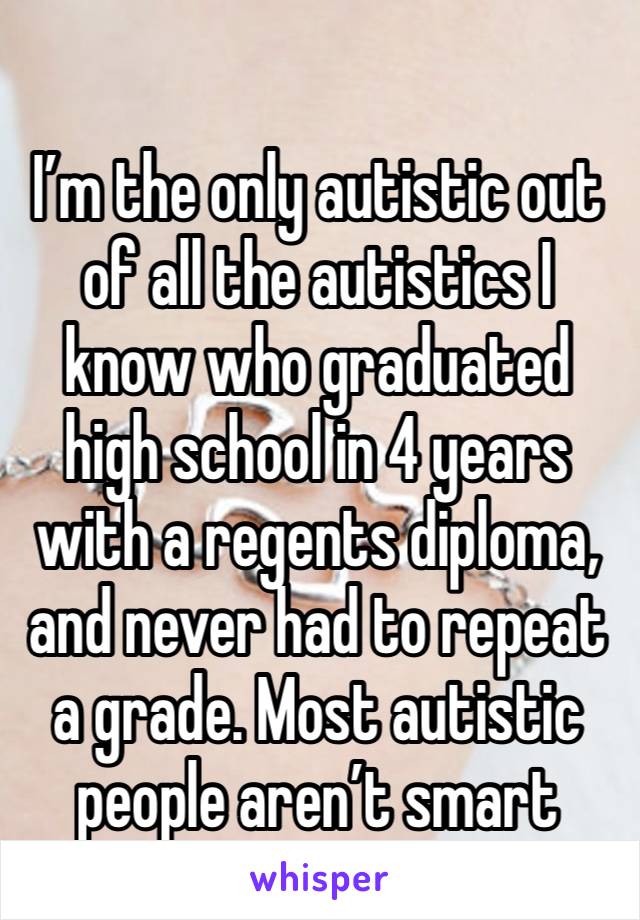 
I’m the only autistic out of all the autistics I know who graduated high school in 4 years with a regents diploma, and never had to repeat a grade. Most autistic people aren’t smart