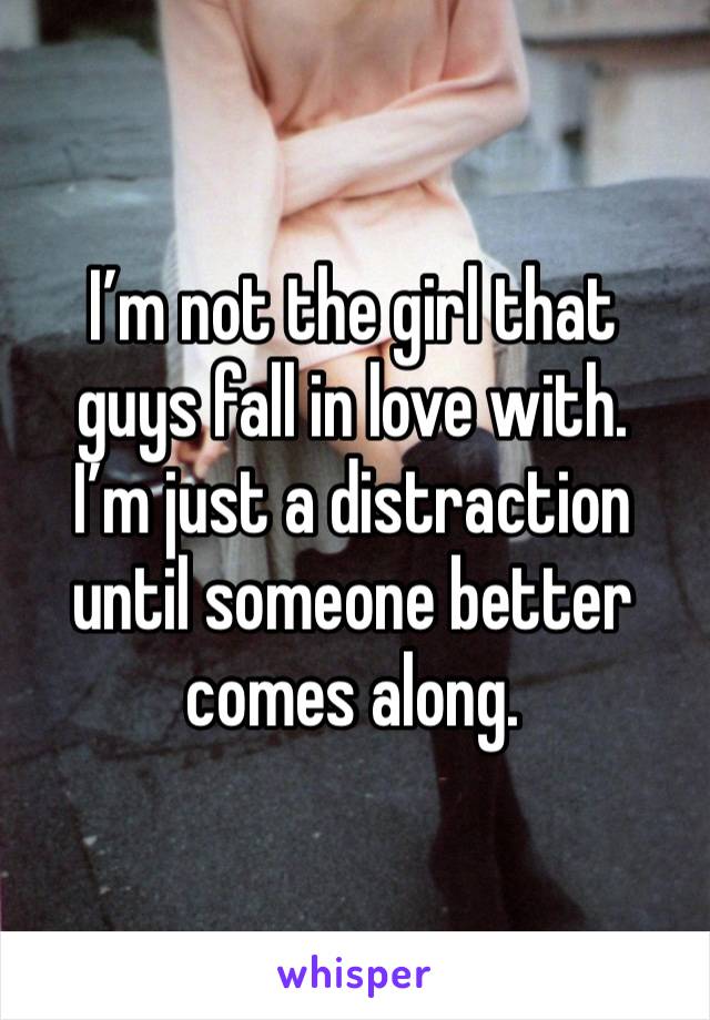 I’m not the girl that 
guys fall in love with. 
I’m just a distraction until someone better comes along. 