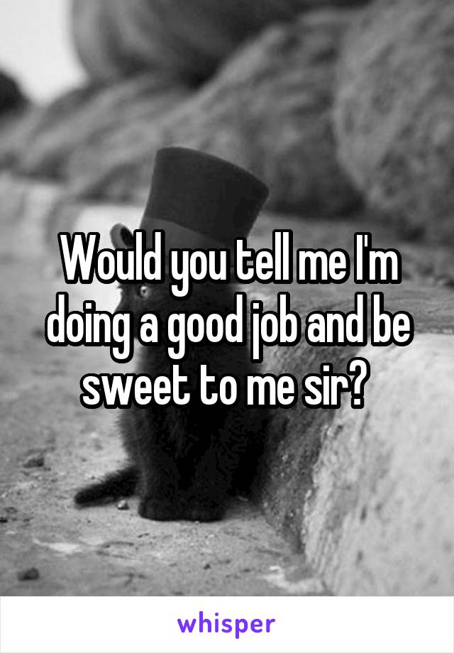 Would you tell me I'm doing a good job and be sweet to me sir? 