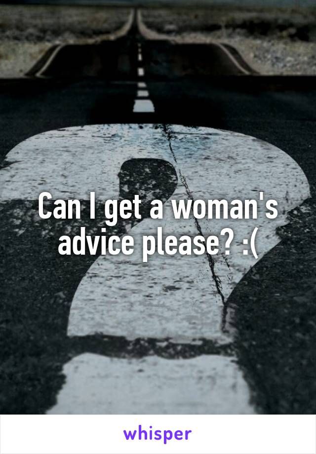 Can I get a woman's advice please? :(