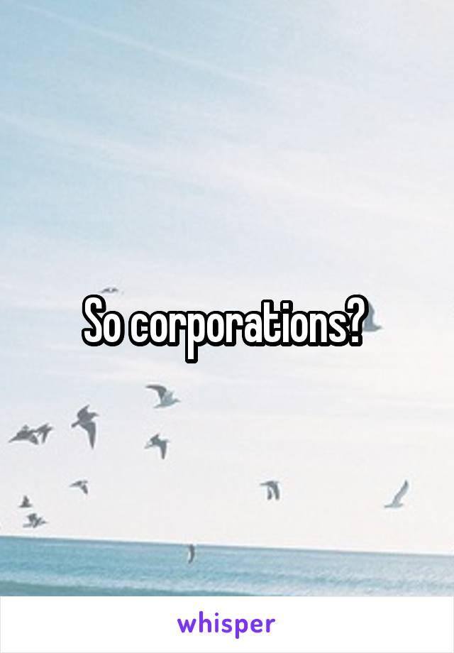 So corporations? 