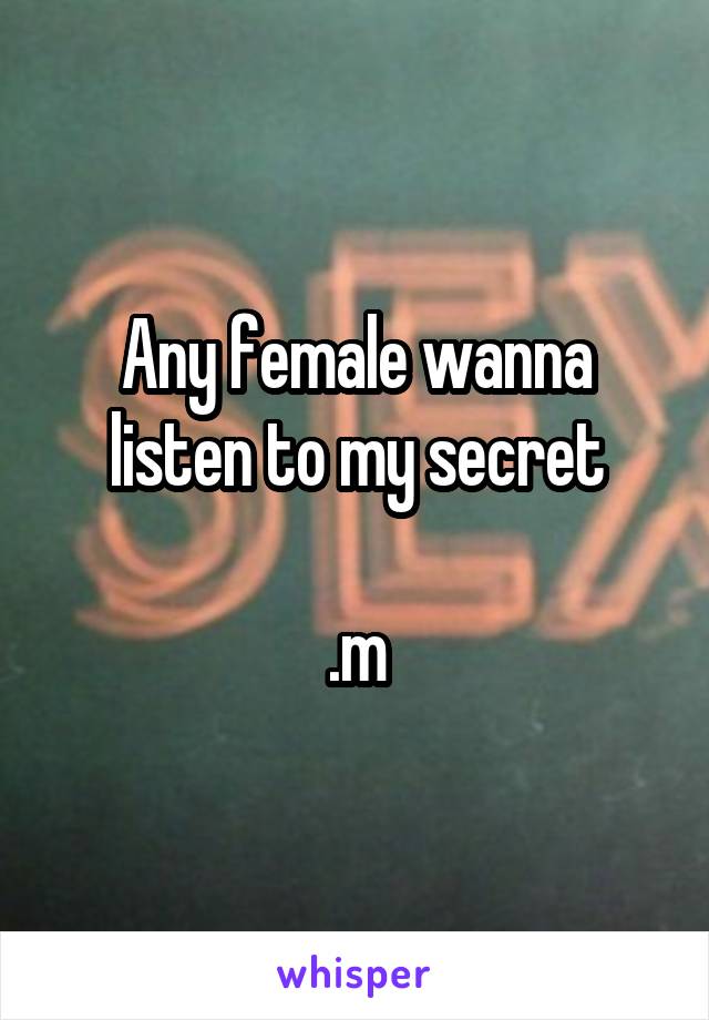 Any female wanna listen to my secret

.m