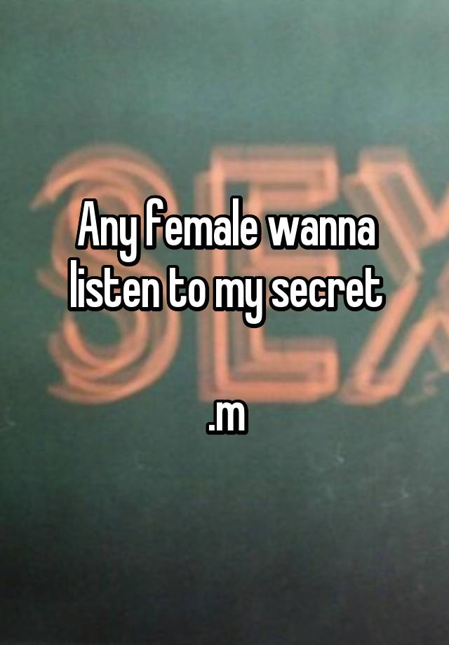 Any female wanna listen to my secret

.m