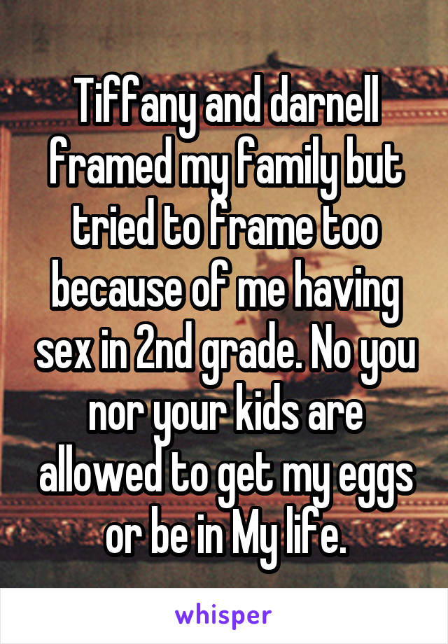 Tiffany and darnell framed my family but tried to frame too because of me having sex in 2nd grade. No you nor your kids are allowed to get my eggs or be in My life.