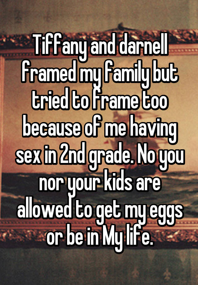 Tiffany and darnell framed my family but tried to frame too because of me having sex in 2nd grade. No you nor your kids are allowed to get my eggs or be in My life.