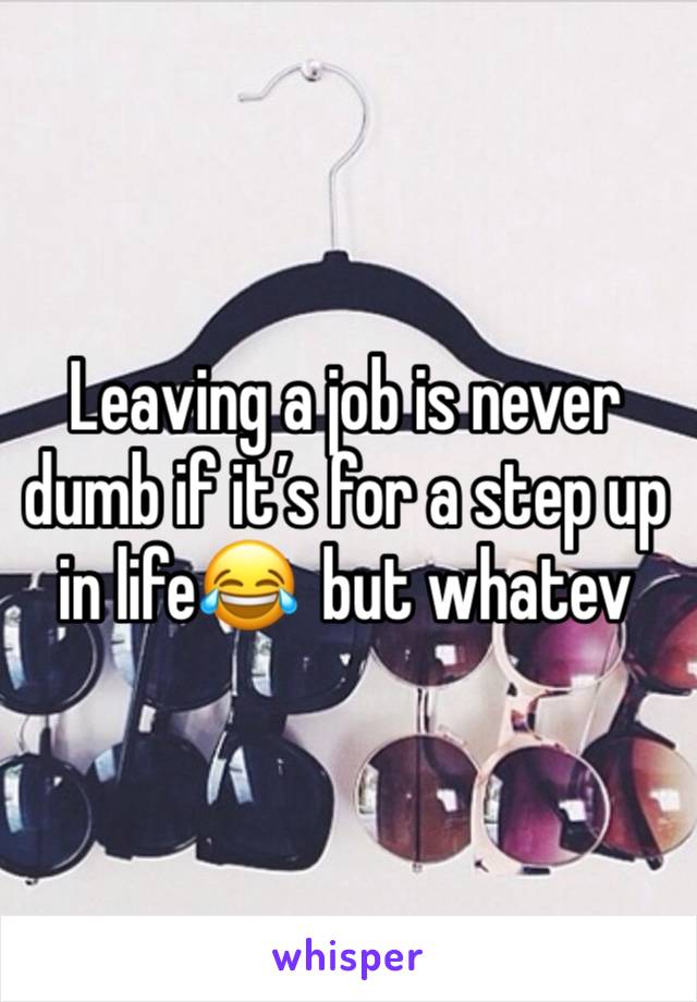 Leaving a job is never dumb if it’s for a step up in life😂  but whatev