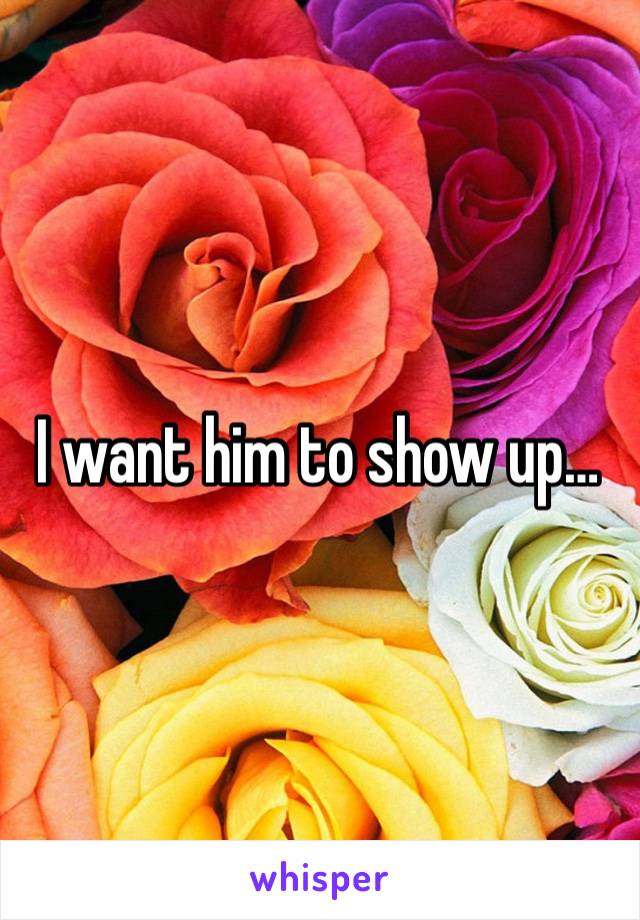 I want him to show up… 