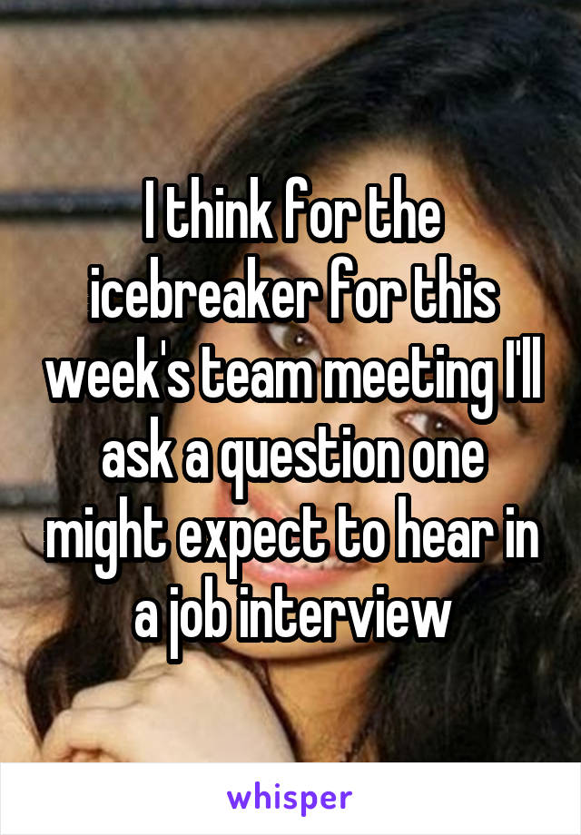 I think for the icebreaker for this week's team meeting I'll ask a question one might expect to hear in a job interview