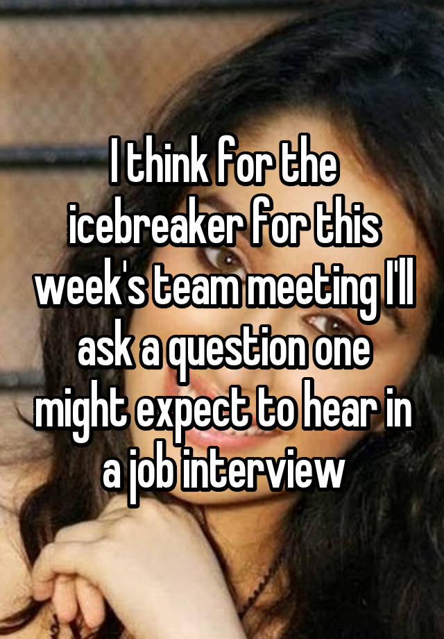 I think for the icebreaker for this week's team meeting I'll ask a question one might expect to hear in a job interview