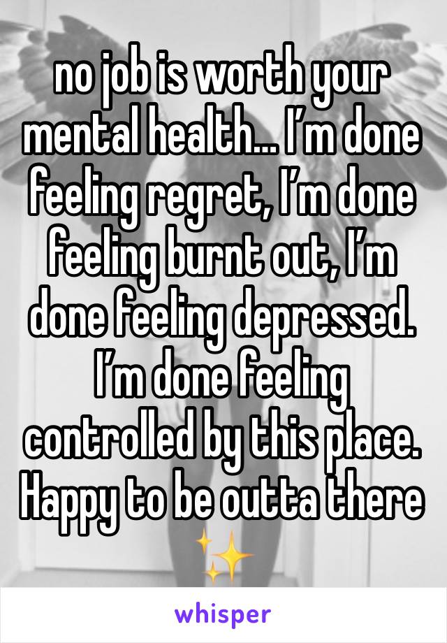 no job is worth your mental health… I’m done feeling regret, I’m done feeling burnt out, I’m done feeling depressed. I’m done feeling controlled by this place. Happy to be outta there ✨