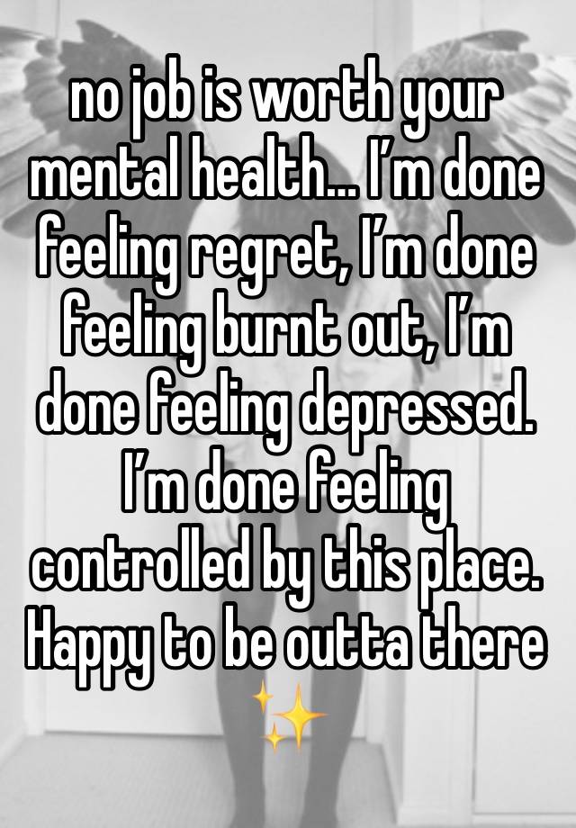 no job is worth your mental health… I’m done feeling regret, I’m done feeling burnt out, I’m done feeling depressed. I’m done feeling controlled by this place. Happy to be outta there ✨