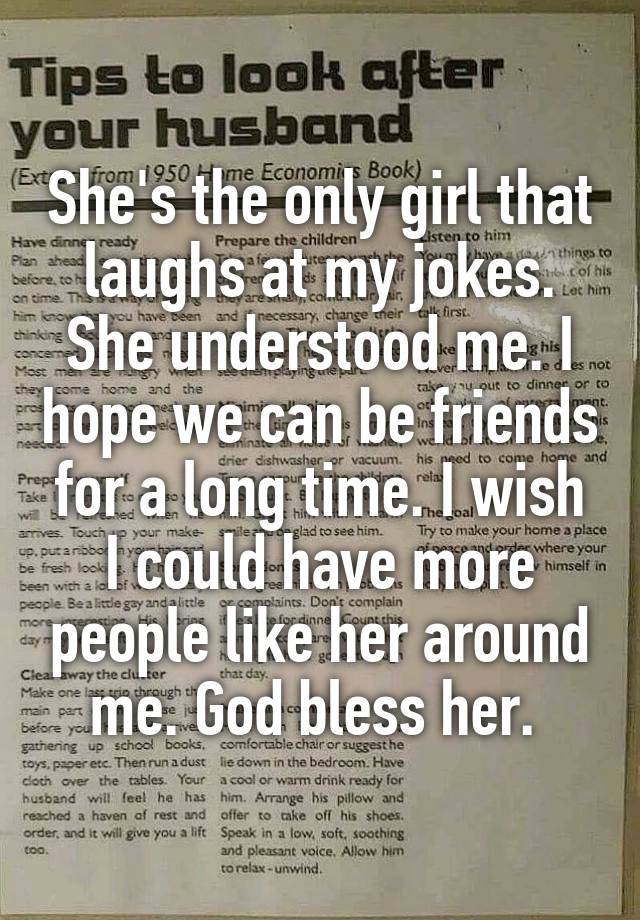 She's the only girl that laughs at my jokes. She understood me. I hope we can be friends for a long time. I wish I could have more people like her around me. God bless her. 