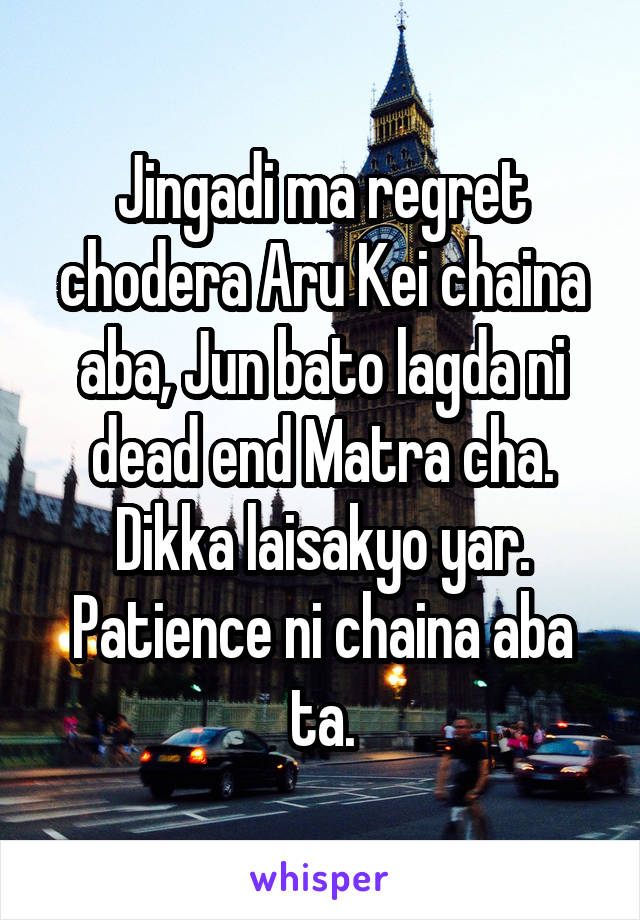 Jingadi ma regret chodera Aru Kei chaina aba, Jun bato lagda ni dead end Matra cha.
Dikka laisakyo yar. Patience ni chaina aba ta.