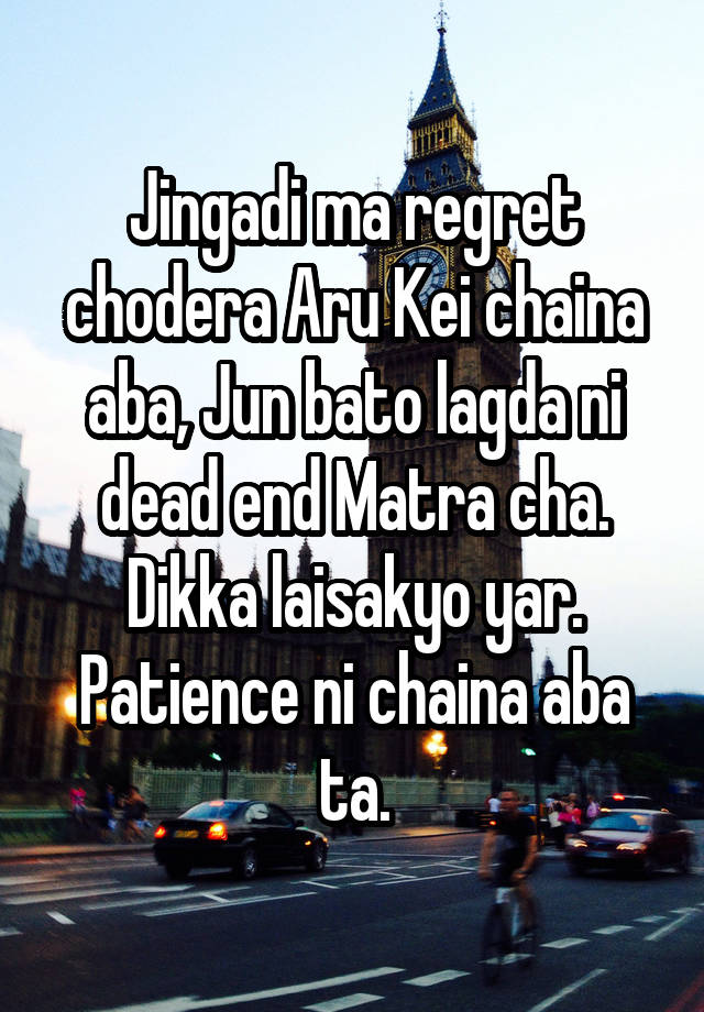 Jingadi ma regret chodera Aru Kei chaina aba, Jun bato lagda ni dead end Matra cha.
Dikka laisakyo yar. Patience ni chaina aba ta.