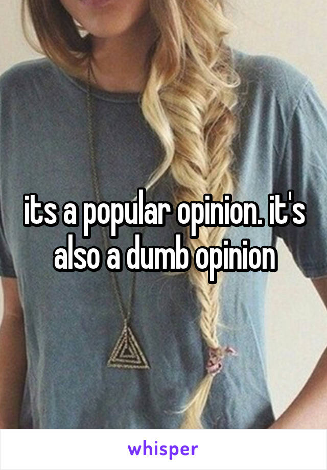 its a popular opinion. it's also a dumb opinion