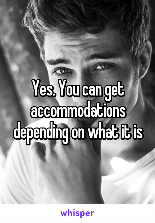 Yes. You can get accommodations depending on what it is