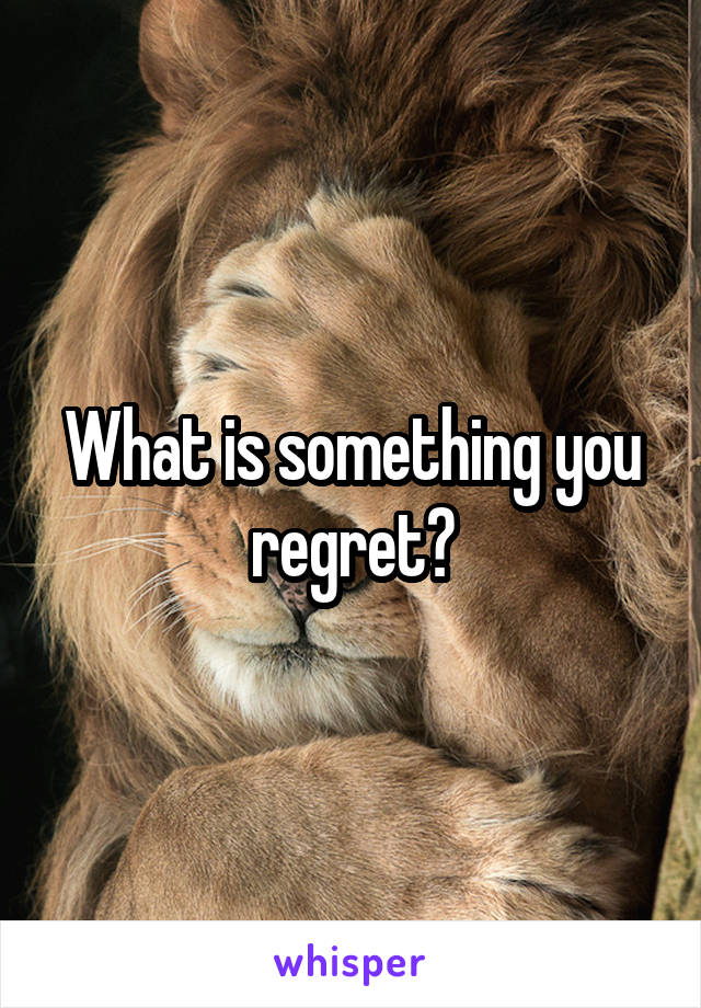 What is something you regret?