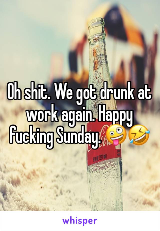 Oh shit. We got drunk at work again. Happy fucking Sunday. 🤪🤣