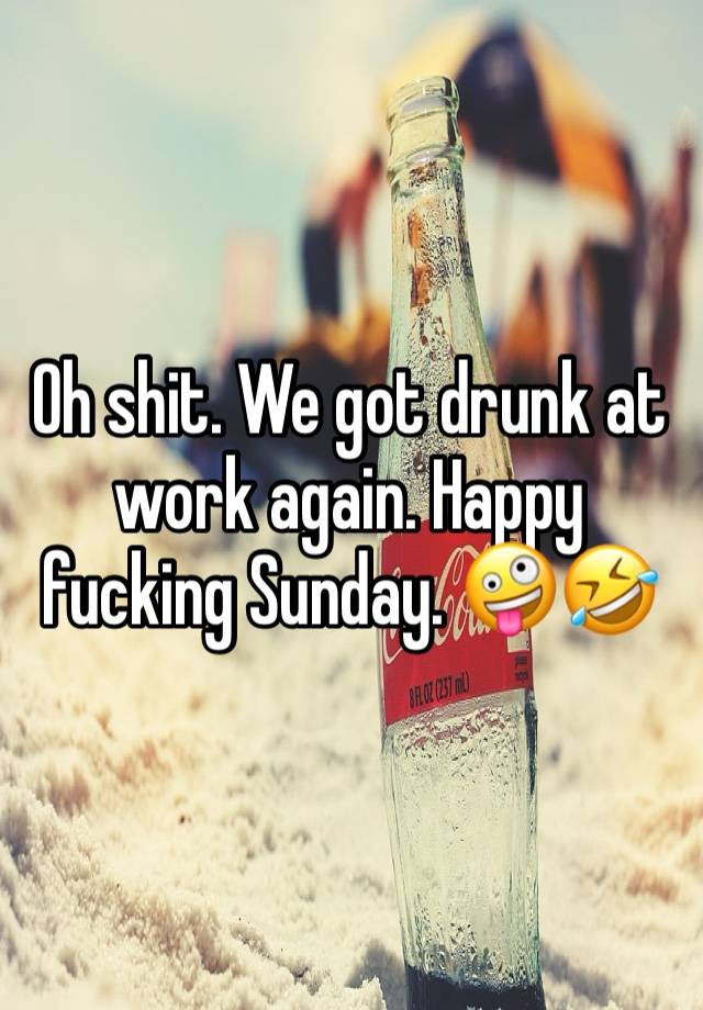 Oh shit. We got drunk at work again. Happy fucking Sunday. 🤪🤣