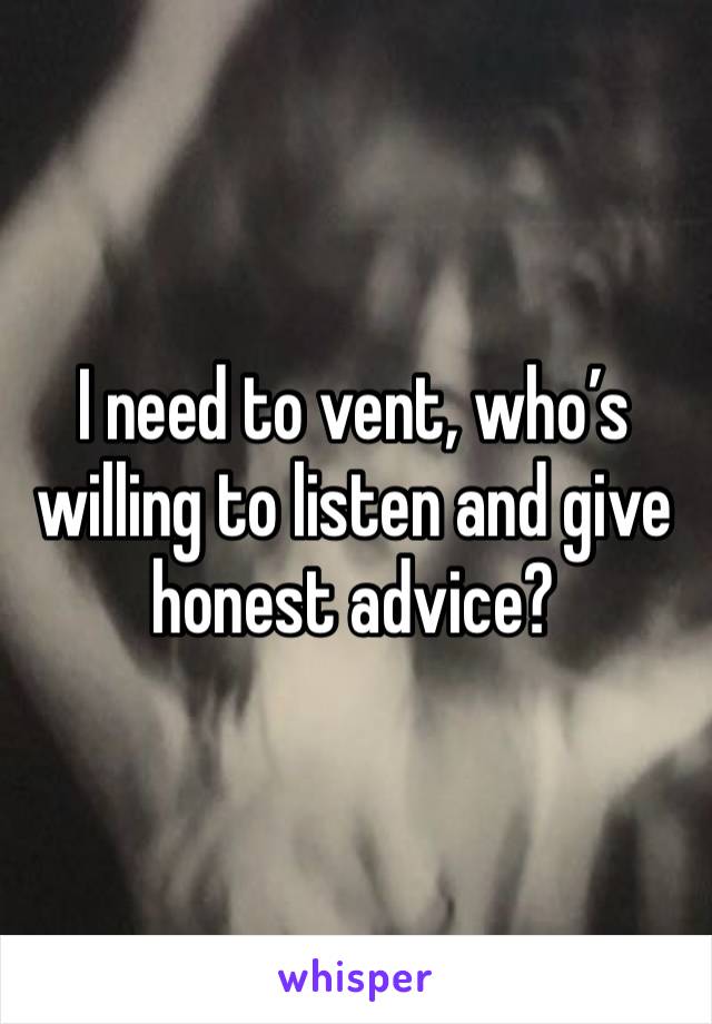 I need to vent, who’s willing to listen and give honest advice?