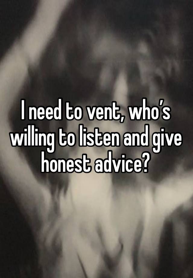 I need to vent, who’s willing to listen and give honest advice?