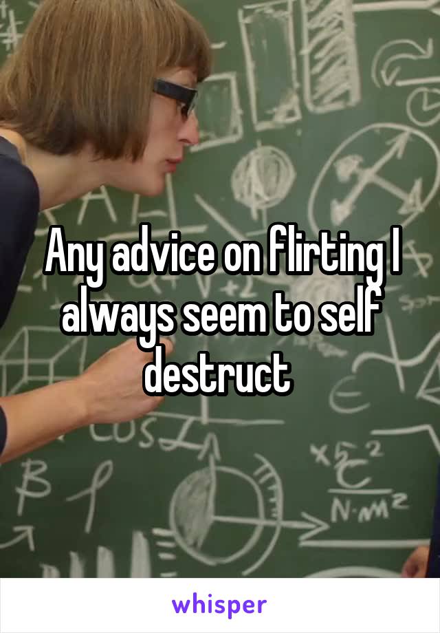 Any advice on flirting I always seem to self destruct 