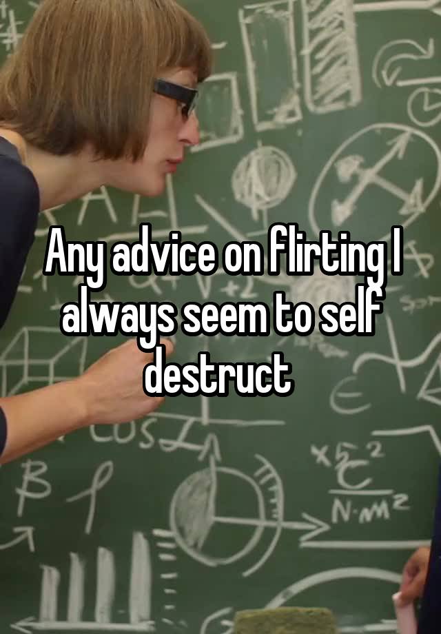 Any advice on flirting I always seem to self destruct 