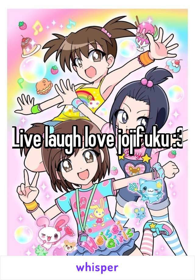 Live laugh love jojifuku :3