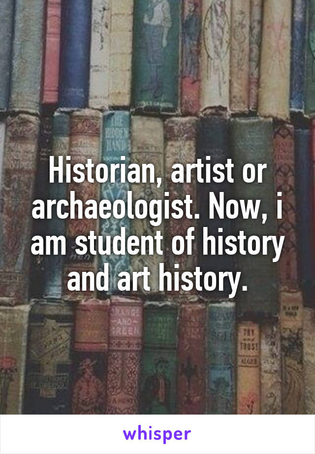 Historian, artist or archaeologist. Now, i am student of history and art history.