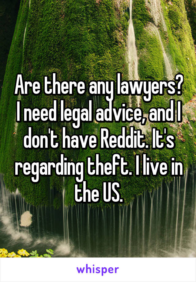 Are there any lawyers? I need legal advice, and I don't have Reddit. It's regarding theft. I live in the US.