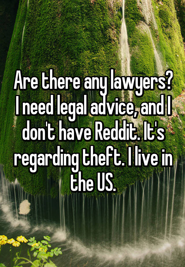 Are there any lawyers? I need legal advice, and I don't have Reddit. It's regarding theft. I live in the US.