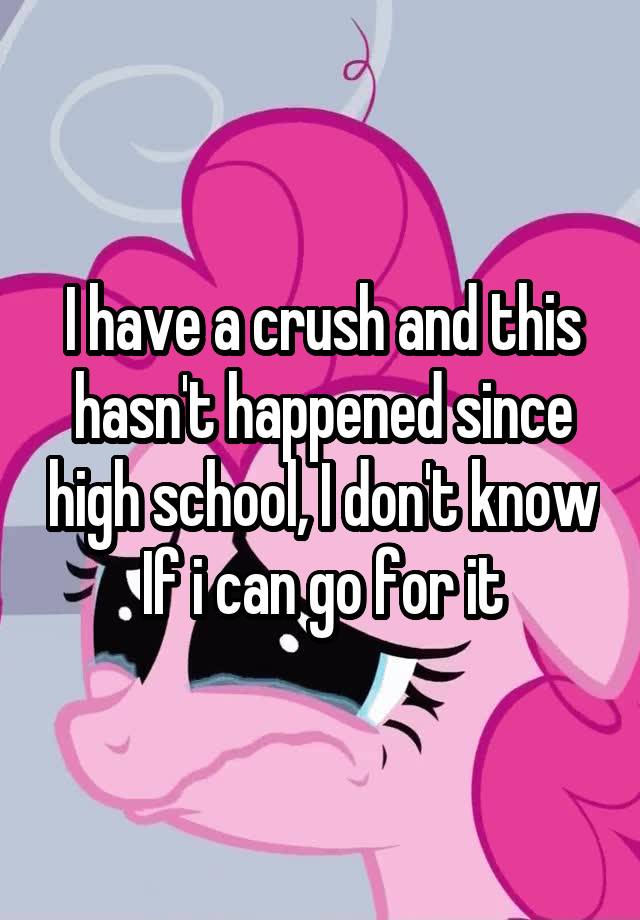 I have a crush and this hasn't happened since high school, I don't know If i can go for it