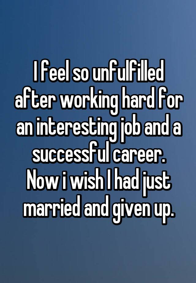 I feel so unfulfilled after working hard for an interesting job and a successful career.
Now i wish I had just married and given up.