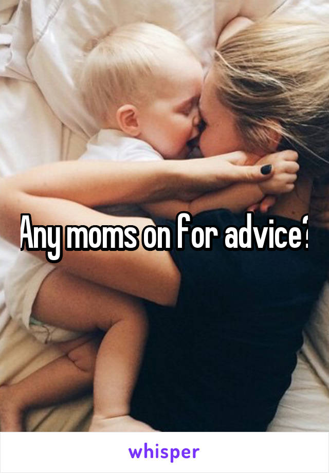 Any moms on for advice?