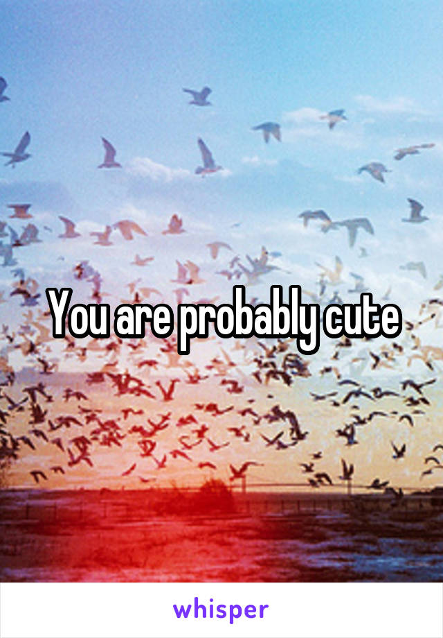 You are probably cute