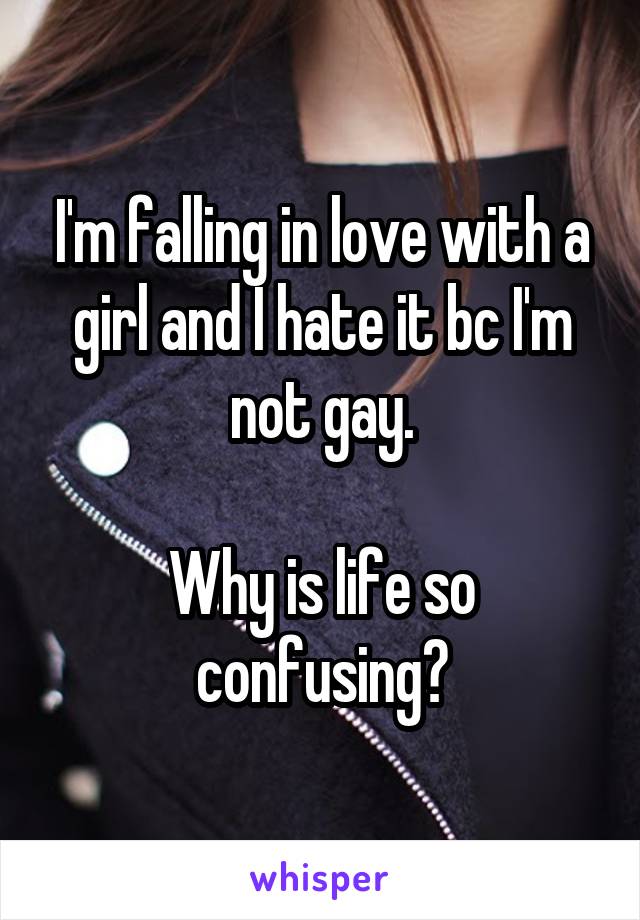 I'm falling in love with a girl and I hate it bc I'm not gay.

Why is life so confusing?