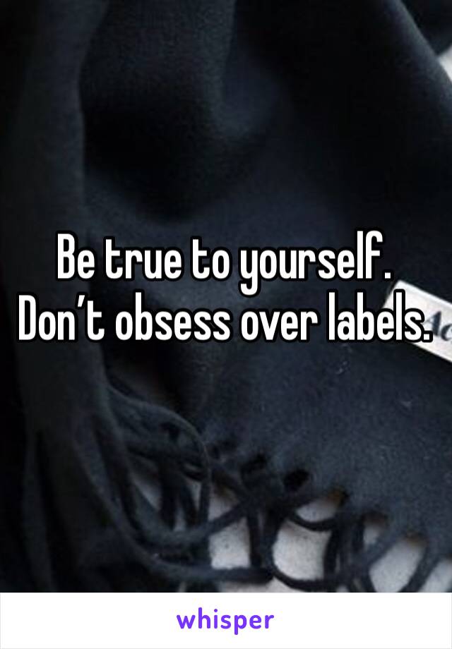 Be true to yourself.
Don’t obsess over labels.
