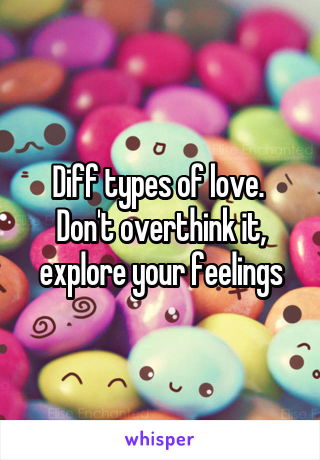 Diff types of love.  Don't overthink it, explore your feelings