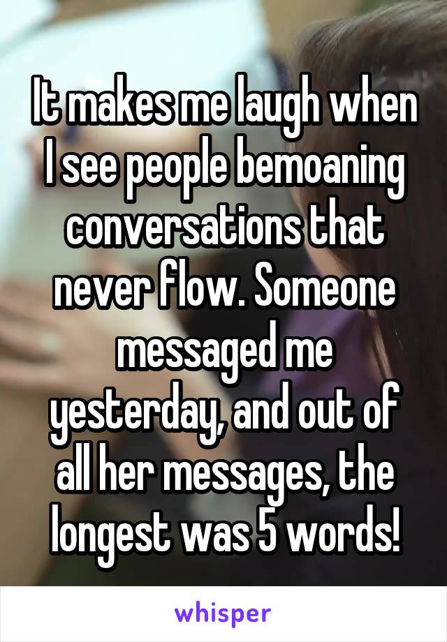 It makes me laugh when I see people bemoaning conversations that never flow. Someone messaged me yesterday, and out of all her messages, the longest was 5 words!