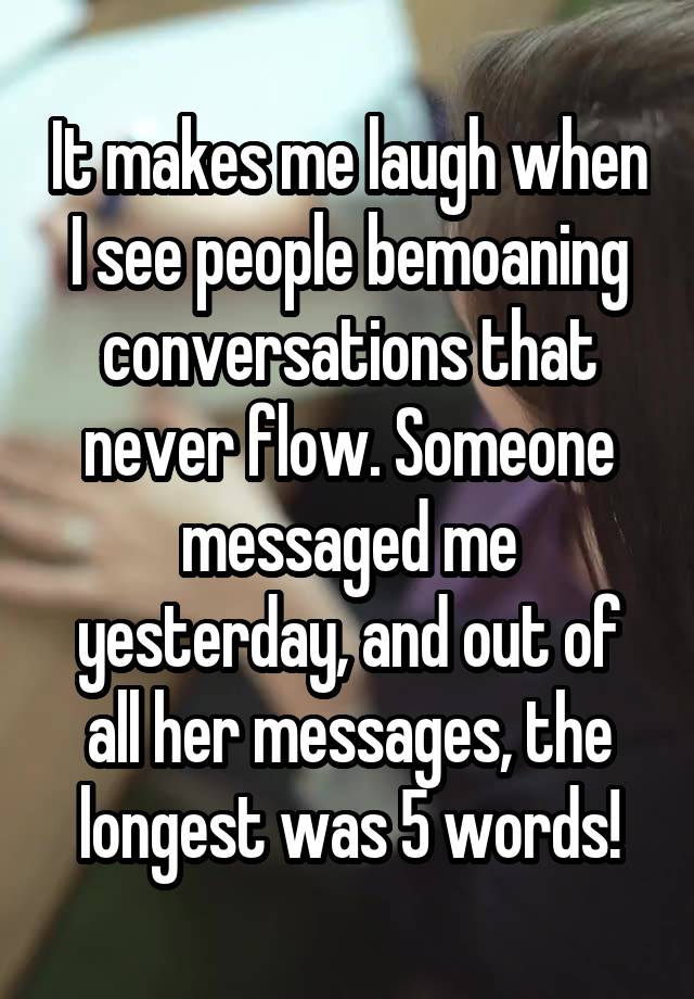 It makes me laugh when I see people bemoaning conversations that never flow. Someone messaged me yesterday, and out of all her messages, the longest was 5 words!