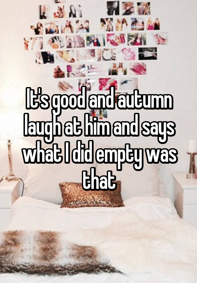 It's good and autumn laugh at him and says what I did empty was that