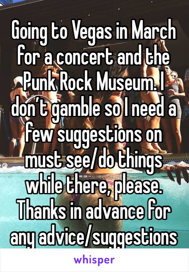 Going to Vegas in March for a concert and the Punk Rock Museum. I don’t gamble so I need a few suggestions on must see/do things while there, please. Thanks in advance for any advice/suggestions 