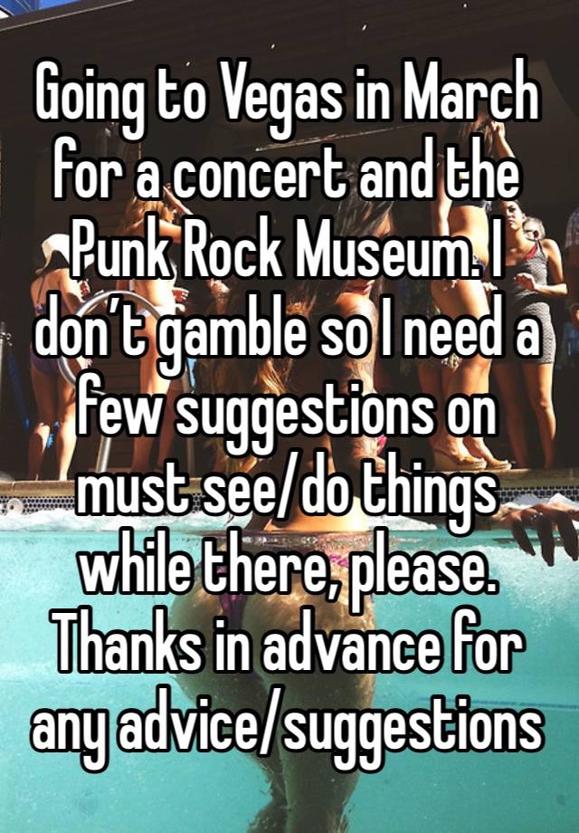 Going to Vegas in March for a concert and the Punk Rock Museum. I don’t gamble so I need a few suggestions on must see/do things while there, please. Thanks in advance for any advice/suggestions 