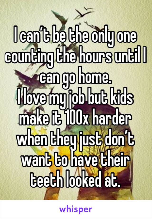 I can’t be the only one counting the hours until I can go home.
I love my job but kids make it 100x harder when they just don’t want to have their teeth looked at.